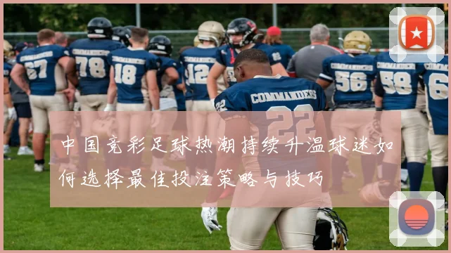 中国竞彩足球热潮持续升温球迷如何选择最佳投注策略与技巧