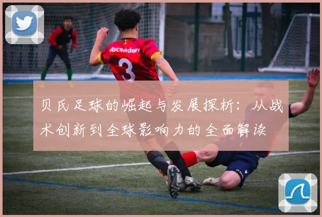 贝氏足球的崛起与发展探析：从战术创新到全球影响力的全面解读