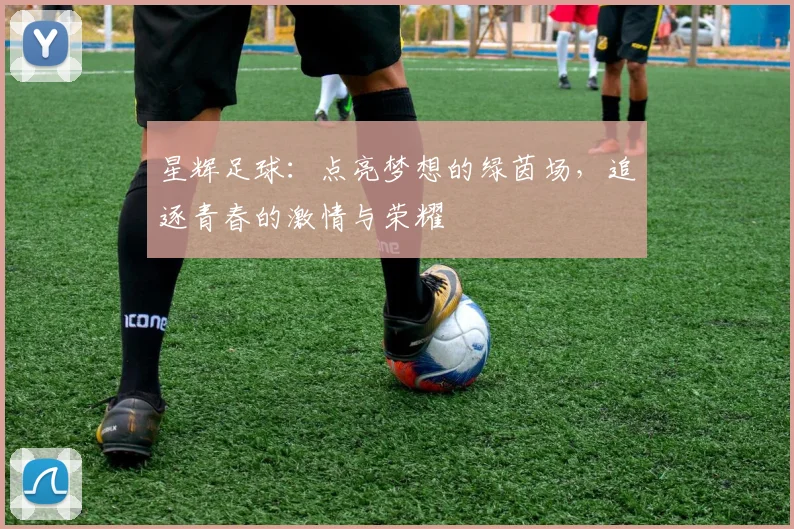 星辉足球：点亮梦想的绿茵场，追逐青春的激情与荣耀