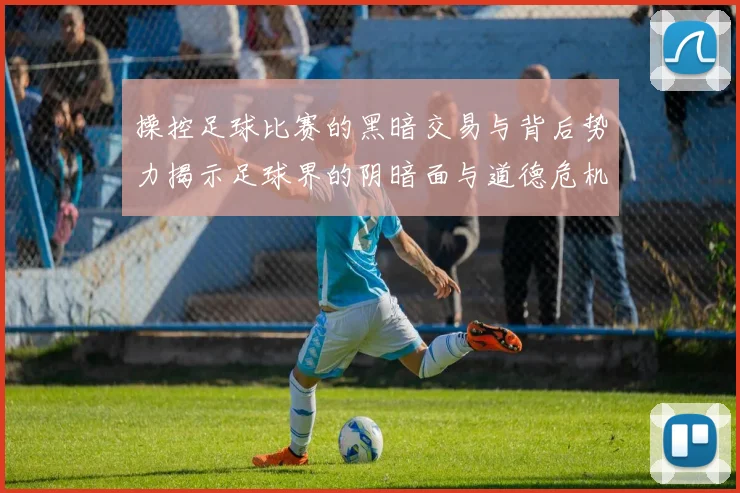 操控足球比赛的黑暗交易与背后势力揭示足球界的阴暗面与道德危机