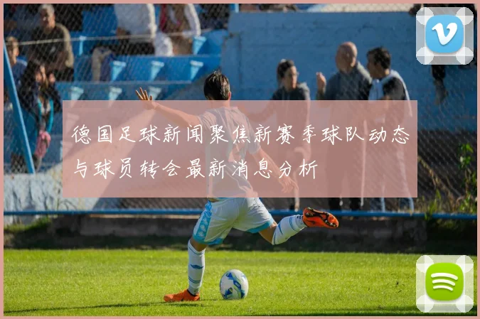 德国足球新闻聚焦新赛季球队动态与球员转会最新消息分析