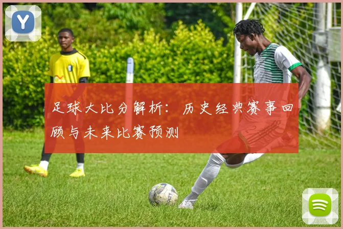足球大比分解析：历史经典赛事回顾与未来比赛预测