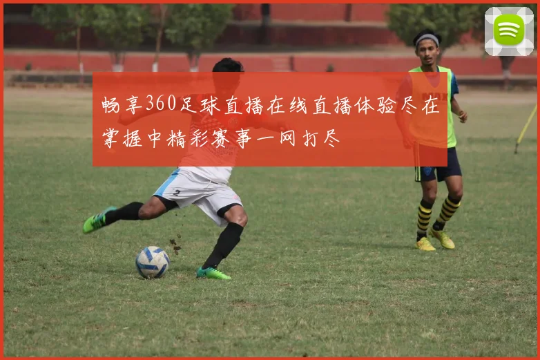 畅享360足球直播在线直播体验尽在掌握中精彩赛事一网打尽