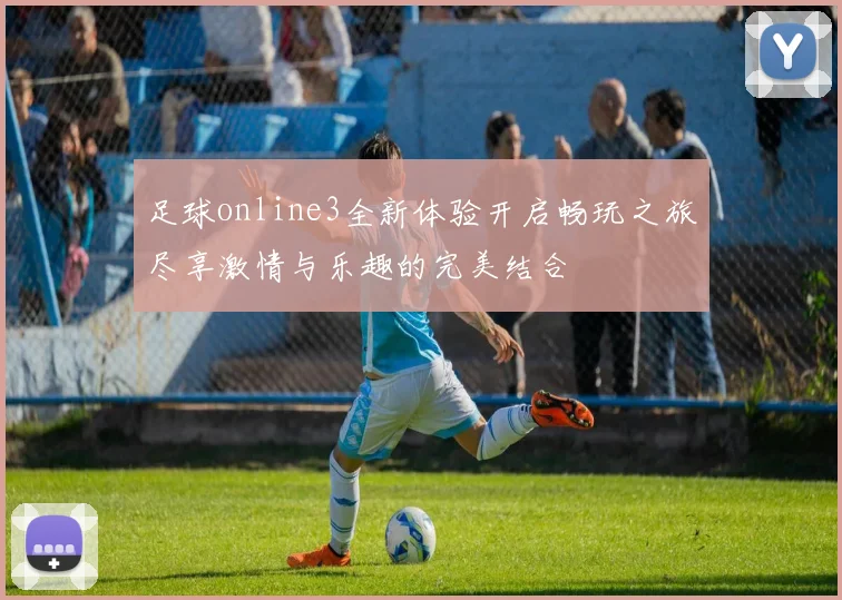 足球online3全新体验开启畅玩之旅尽享激情与乐趣的完美结合