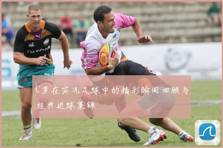 C罗在实况足球中的精彩瞬间回顾与经典进球集锦