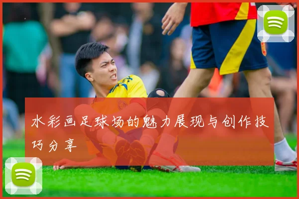 水彩画足球场的魅力展现与创作技巧分享