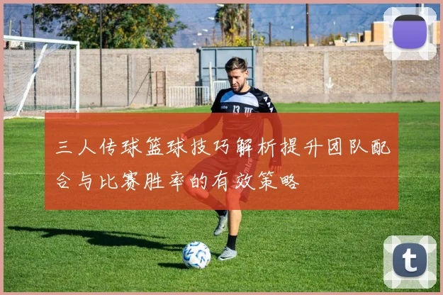 三人传球篮球技巧解析提升团队配合与比赛胜率的有效策略
