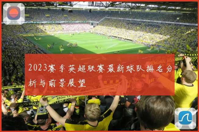 2023赛季英超联赛最新球队排名分析与前景展望