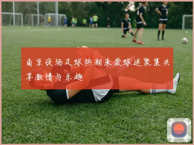 南京夜场足球热潮来袭球迷聚集共享激情与乐趣