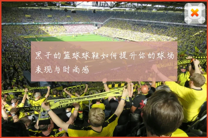 黑子的篮球球鞋如何提升你的球场表现与时尚感