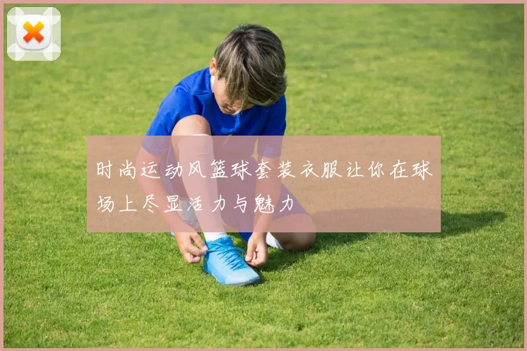 时尚运动风篮球套装衣服让你在球场上尽显活力与魅力