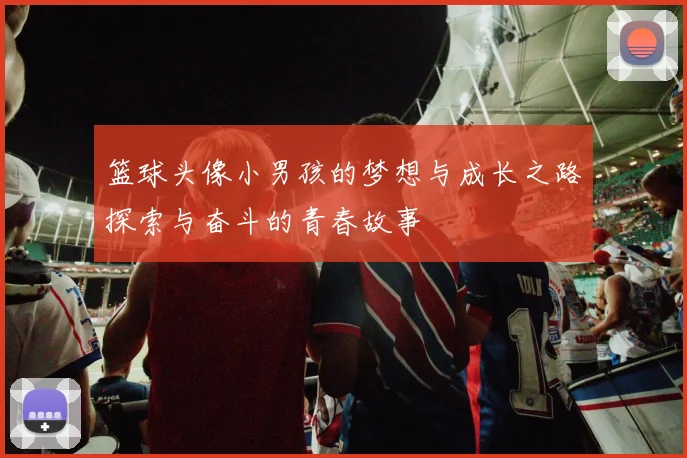 篮球头像小男孩的梦想与成长之路探索与奋斗的青春故事