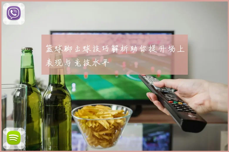 篮球脚击球技巧解析助你提升场上表现与竞技水平