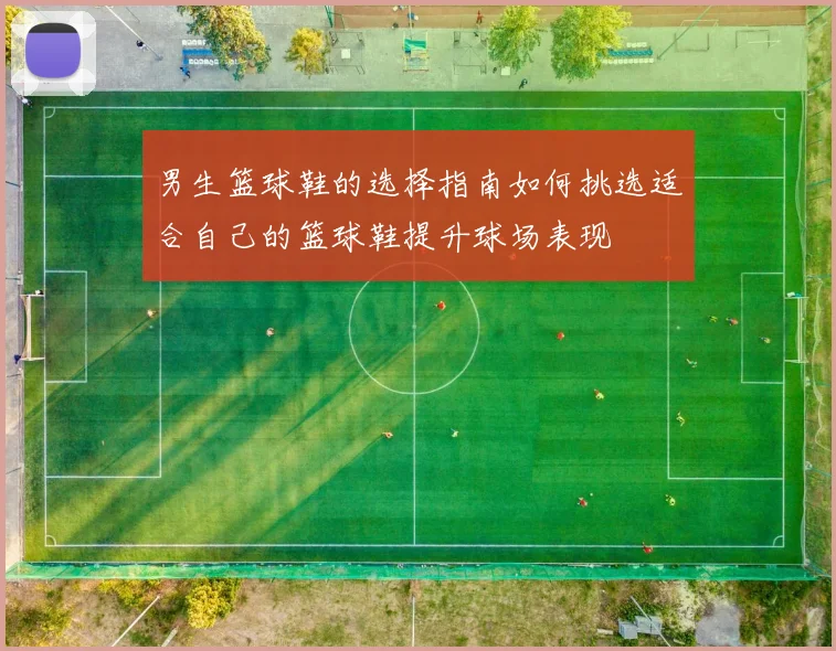 男生篮球鞋的选择指南如何挑选适合自己的篮球鞋提升球场表现