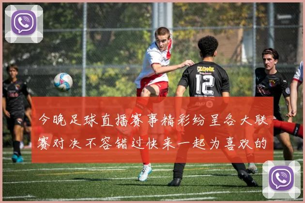 今晚足球直播赛事精彩纷呈各大联赛对决不容错过快来一起为喜欢的球队加油助威