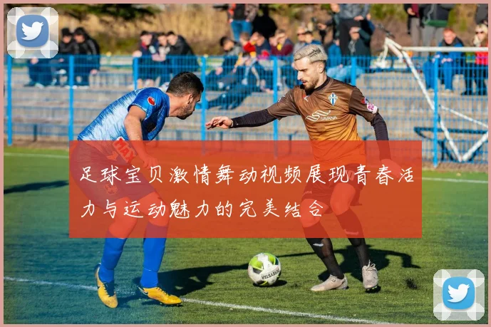 足球宝贝激情舞动视频展现青春活力与运动魅力的完美结合